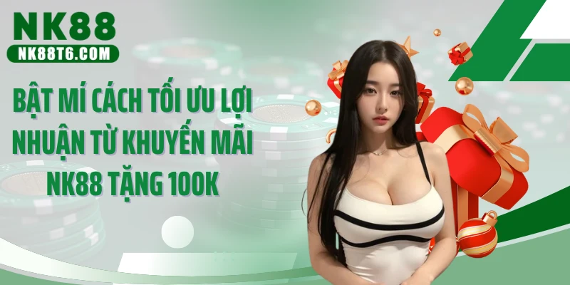 Bật mí cách tối ưu lợi nhuận từ khuyến mãi NK88 tặng 100k