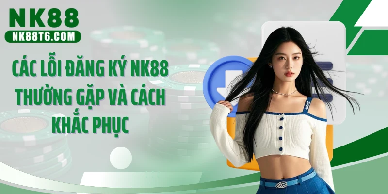 Các lỗi đăng ký NK88 thường gặp và cách khắc phục