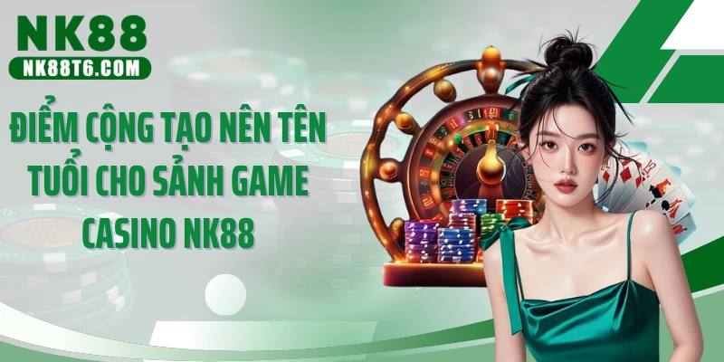 Điểm cộng tạo nên tên tuổi cho sảnh game casino NK88
